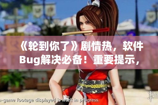 《轮到你了》剧情热，软件Bug解决必备！重要提示，请即刻阅读！