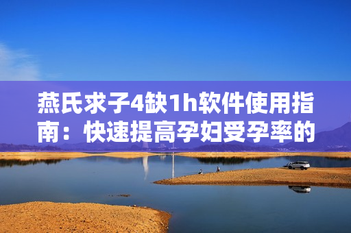 燕氏求子4缺1h软件使用指南：快速提高孕妇受孕率的方法