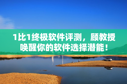 1比1终极软件评测，顾教授唤醒你的软件选择潜能！