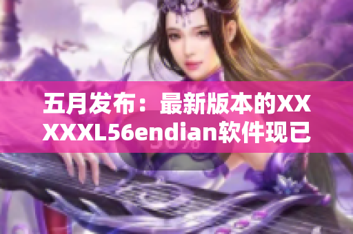 五月发布：最新版本的XXXXXL56endian软件现已上线！