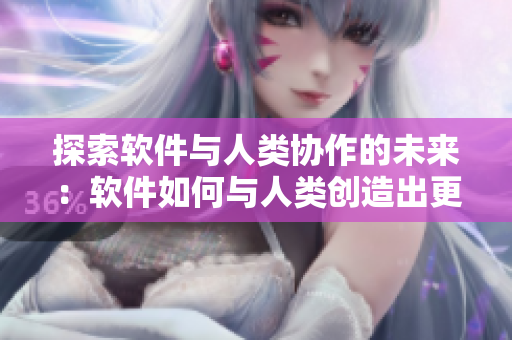 探索软件与人类协作的未来：软件如何与人类创造出更高效的工作方式？