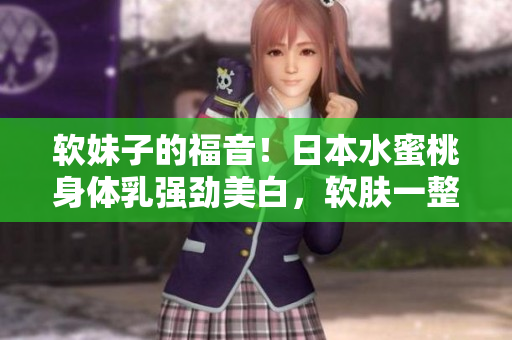 软妹子的福音！日本水蜜桃身体乳强劲美白，软肤一整夏