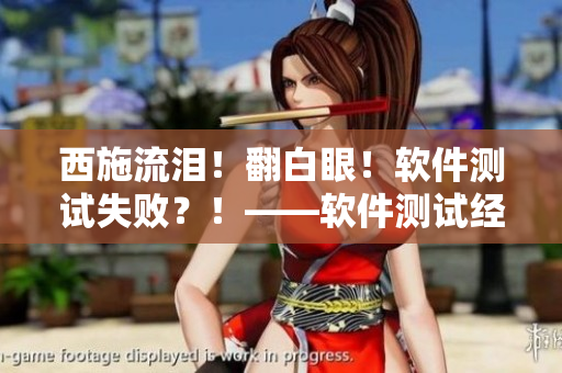 西施流泪！翻白眼！软件测试失败？！——软件测试经验分享
