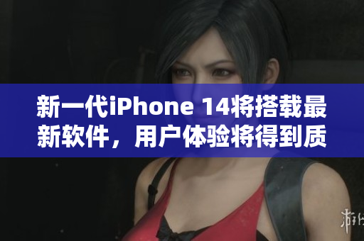 新一代iPhone 14将搭载最新软件，用户体验将得到质的飞跃！