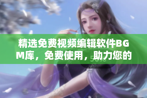 精选免费视频编辑软件BGM库，免费使用，助力您的视频制作