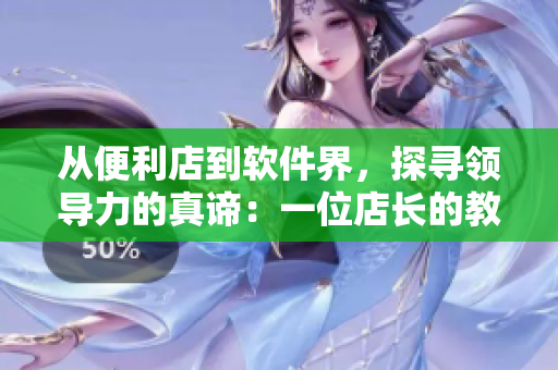 从便利店到软件界，探寻领导力的真谛：一位店长的教育启示！