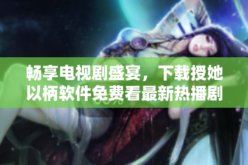 畅享电视剧盛宴，下载授她以柄软件免费看最新热播剧！