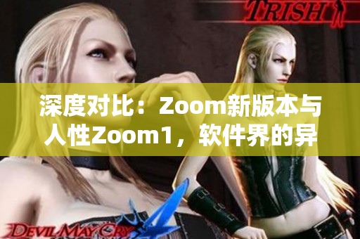 深度对比：Zoom新版本与人性Zoom1，软件界的异同探究