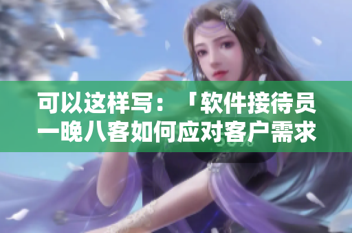 可以这样写：「软件接待员一晚八客如何应对客户需求？」