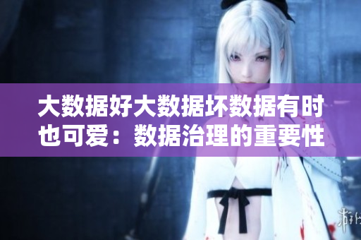大数据好大数据坏数据有时也可爱：数据治理的重要性与挑战
