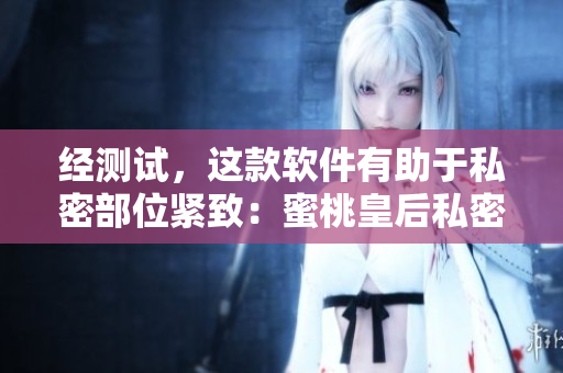 经测试，这款软件有助于私密部位紧致：蜜桃皇后私密紧致软件
