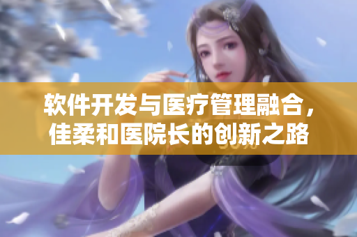 软件开发与医疗管理融合，佳柔和医院长的创新之路