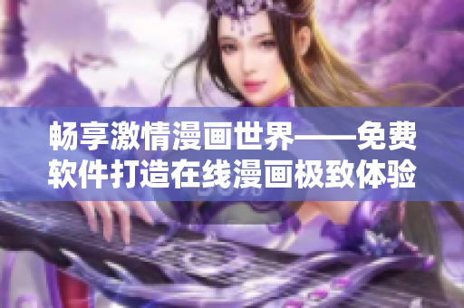 畅享激情漫画世界——免费软件打造在线漫画极致体验