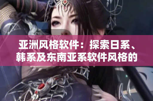 亚洲风格软件：探索日系、韩系及东南亚系软件风格的设计特点与优势
