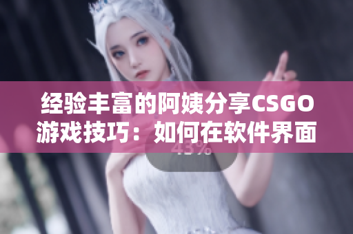 经验丰富的阿姨分享CSGO游戏技巧：如何在软件界面中提高游戏水平？