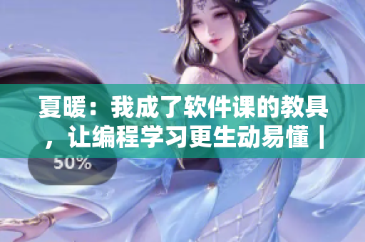 夏暖：我成了软件课的教具，让编程学习更生动易懂｜免费阅读