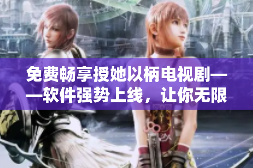 免费畅享授她以柄电视剧——软件强势上线，让你无限畅览高清剧集