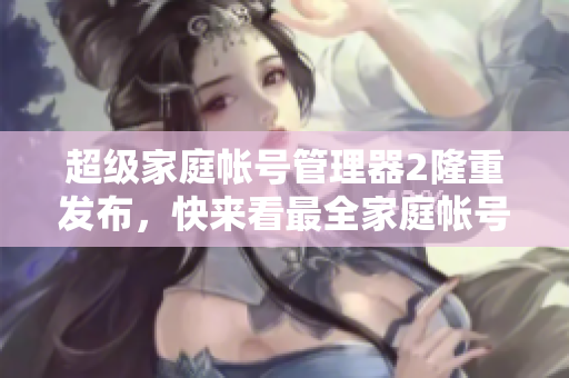 超级家庭帐号管理器2隆重发布，快来看最全家庭帐号管理攻略！
