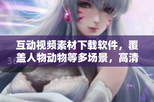 互动视频素材下载软件，覆盖人物动物等多场景，高清画质定制自如！
