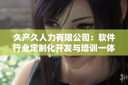 久产久人力有限公司：软件行业定制化开发与培训一体化服务商