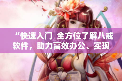 “快速入门  全方位了解八戒软件，助力高效办公、实现商业价值”
