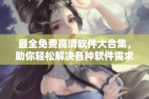 最全免费高清软件大合集，助你轻松解决各种软件需求