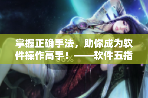 掌握正确手法，助你成为软件操作高手！——软件五指探洞技巧