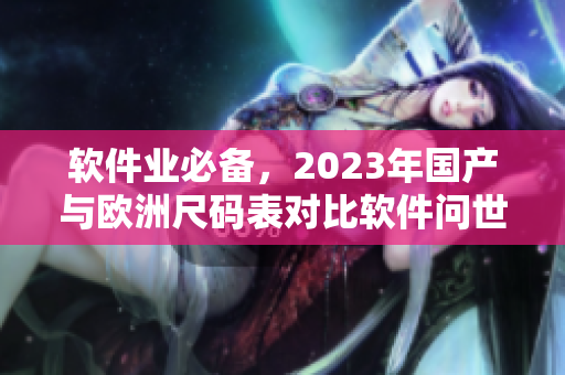 软件业必备，2023年国产与欧洲尺码表对比软件问世！