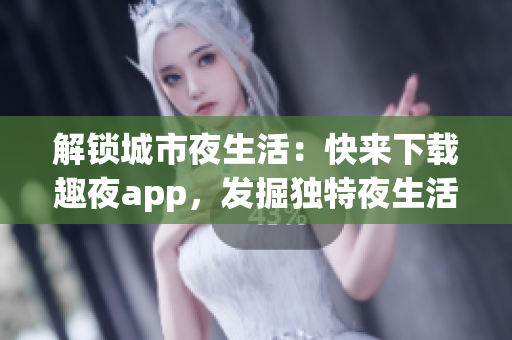 解锁城市夜生活：快来下载趣夜app，发掘独特夜生活体验！