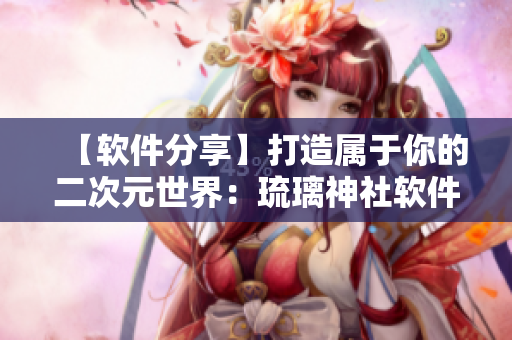 【软件分享】打造属于你的二次元世界：琉璃神社软件推荐