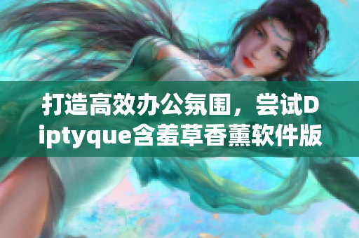 打造高效办公氛围，尝试Diptyque含羞草香薰软件版，提升工作效率