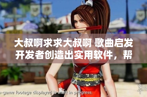大叔啊求求大叔啊 歌曲启发开发者创造出实用软件，帮助用户提升生活效率