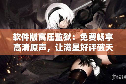 软件版高压监狱：免费畅享高清原声，让满星好评破天而起