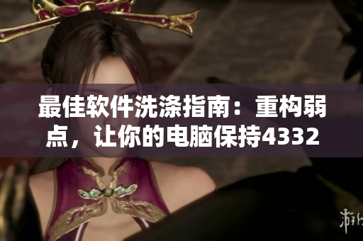 最佳软件洗涤指南：重构弱点，让你的电脑保持43321清洁
