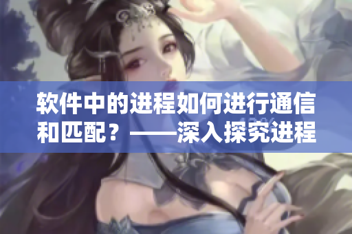 软件中的进程如何进行通信和匹配？——深入探究进程通信及配对机制