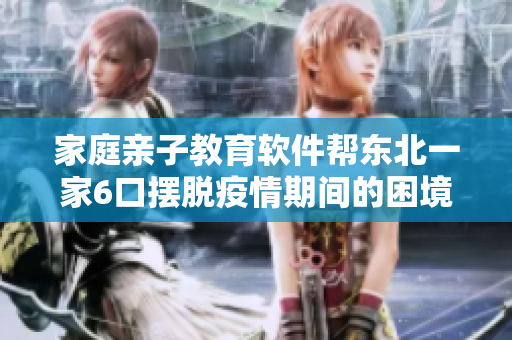 家庭亲子教育软件帮东北一家6口摆脱疫情期间的困境-全文阅读