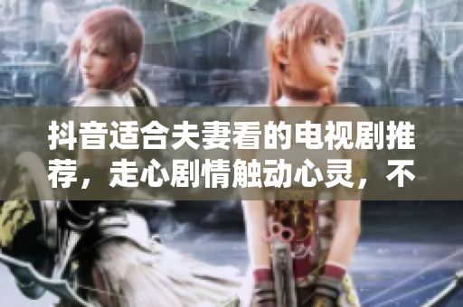 抖音适合夫妻看的电视剧推荐，走心剧情触动心灵，不容错过！