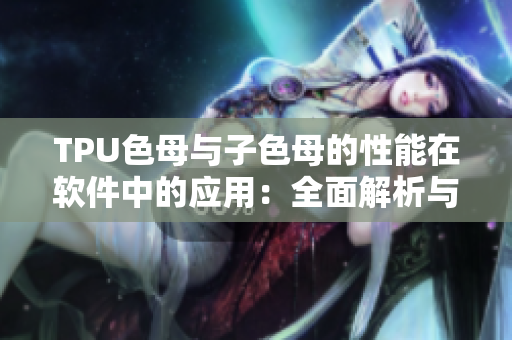 TPU色母与子色母的性能在软件中的应用：全面解析与优化指南