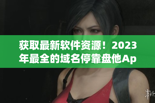 获取最新软件资源！2023年最全的域名停靠盘他App汇总