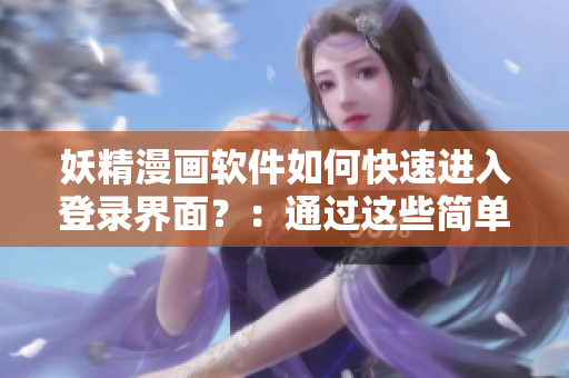 妖精漫画软件如何快速进入登录界面？：通过这些简单方法进入登录界面