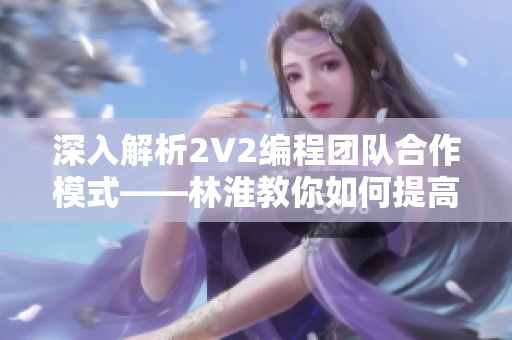深入解析2V2编程团队合作模式——林淮教你如何提高软件开发效率