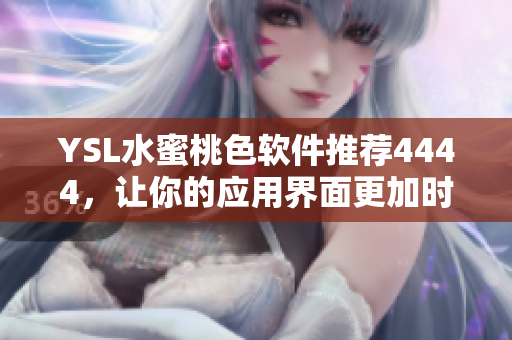 YSL水蜜桃色软件推荐4444，让你的应用界面更加时尚动人！