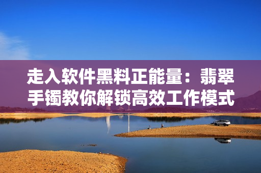 走入软件黑料正能量：翡翠手镯教你解锁高效工作模式