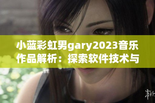 小蓝彩虹男gary2023音乐作品解析：探索软件技术与创新的融合之路