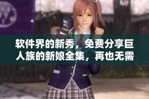 软件界的新秀，免费分享巨人族的新娘全集，再也无需下载繁琐的动漫资源！