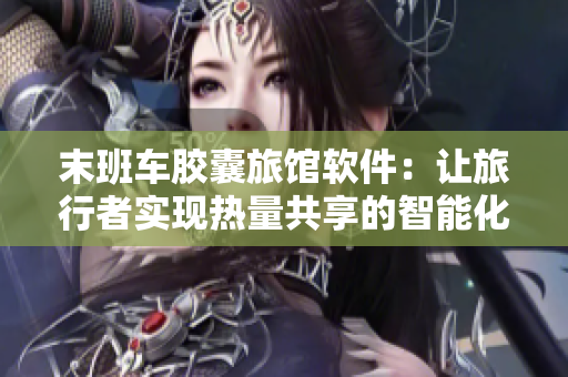 末班车胶囊旅馆软件：让旅行者实现热量共享的智能化住宿方案