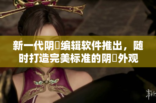 新一代阴脣编辑软件推出，随时打造完美标准的阴脣外观