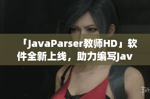 「JavaParser教师HD」软件全新上线，助力编写Java程序！