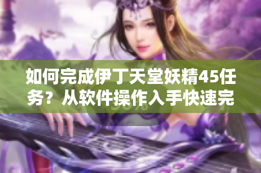 如何完成伊丁天堂妖精45任务？从软件操作入手快速完成！