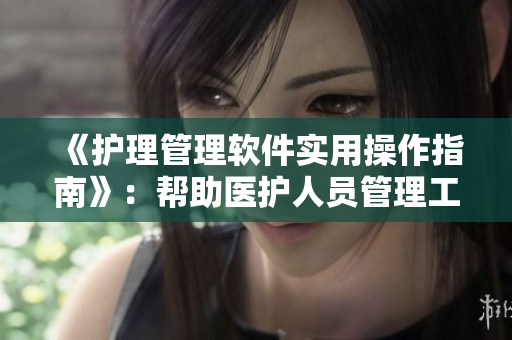 《护理管理软件实用操作指南》：帮助医护人员管理工作，提高工作效率。